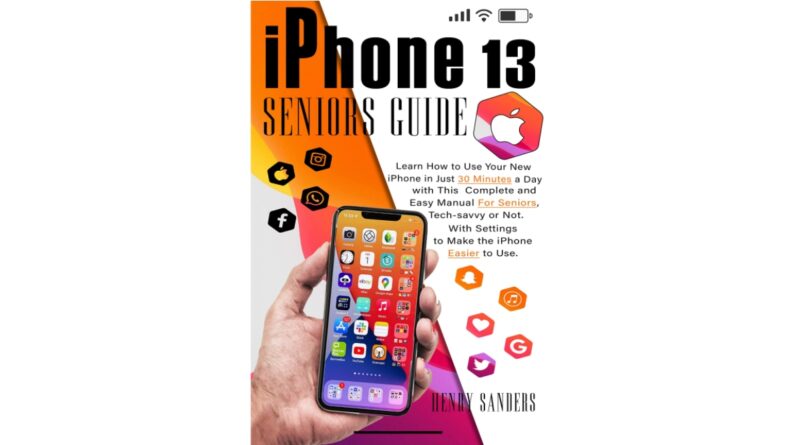 IPHONE 13 SENIORS GUIDE: Learn How to Use Your New iPhone in Just 30 Minutes a Day with This Complete and Easy Manual For Seniors, Tech-savvy or Not. With Settings to Make the iPhone Easier to Use.