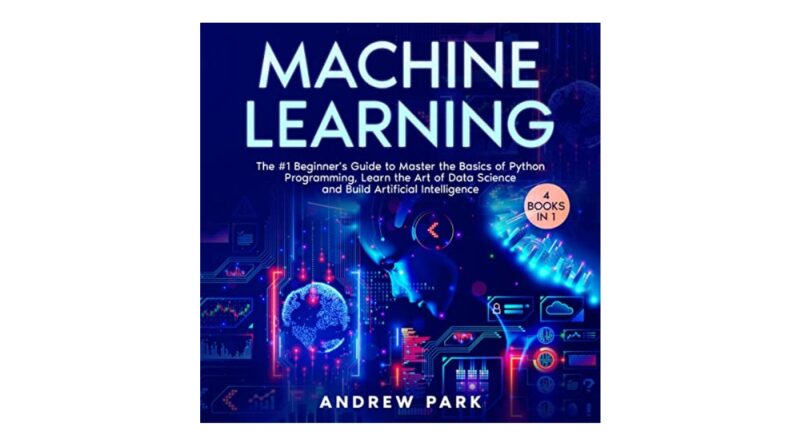 Machine Learning: 4 Books in 1: The #1 Beginner's Guide to Master the Basics of Python Programming, Learn the Art of Data Science and Build Artificial Intelligence