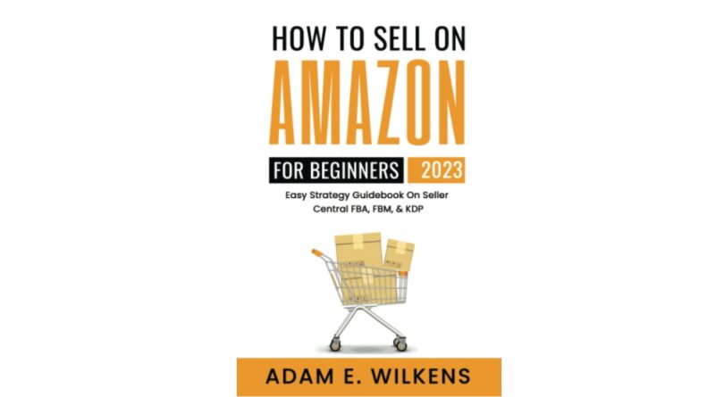 How To Sell On Amazon For Beginners 2023 Edition; Easy Strategy Guidebook On Seller Central FBA FBM & KDP
