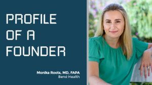 Profile of a Founder - Monika Roots, MD, FAP of Bend Health